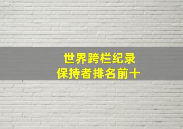 世界跨栏纪录保持者排名前十