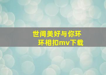 世间美好与你环环相扣mv下载