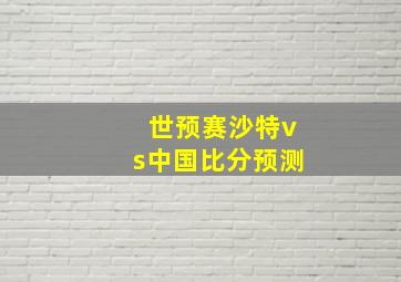 世预赛沙特vs中国比分预测