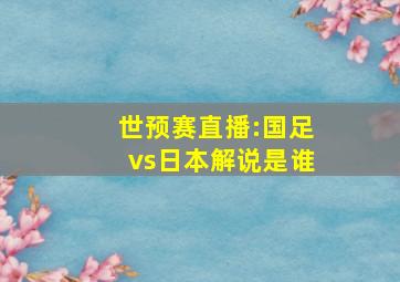 世预赛直播:国足vs日本解说是谁