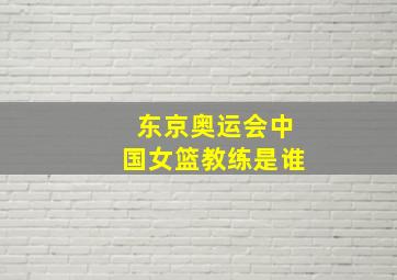 东京奥运会中国女篮教练是谁