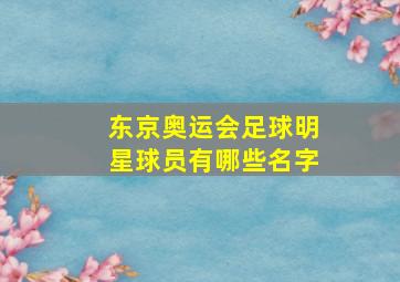 东京奥运会足球明星球员有哪些名字