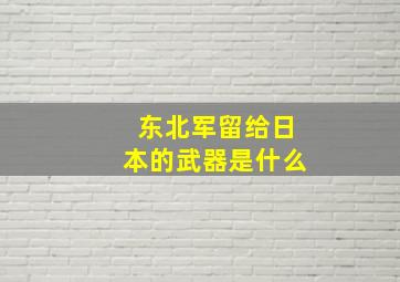 东北军留给日本的武器是什么