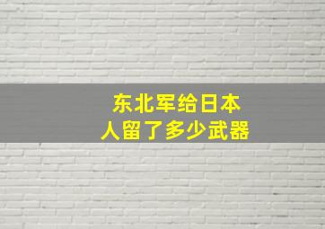 东北军给日本人留了多少武器