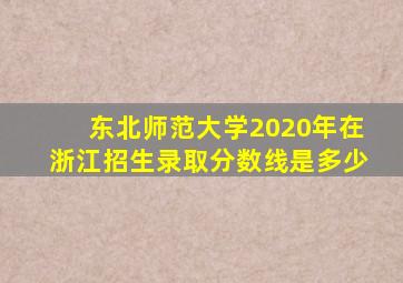 东北师范大学2020年在浙江招生录取分数线是多少