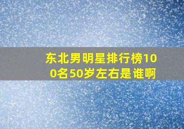 东北男明星排行榜100名50岁左右是谁啊