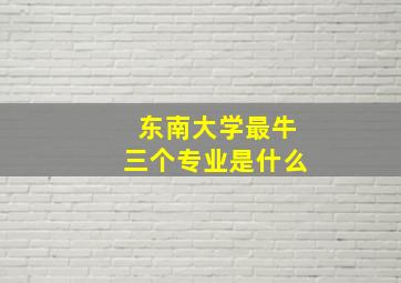 东南大学最牛三个专业是什么