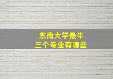 东南大学最牛三个专业有哪些