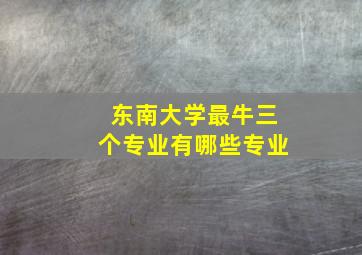 东南大学最牛三个专业有哪些专业