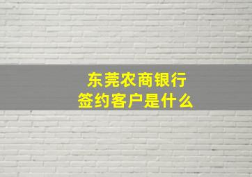 东莞农商银行签约客户是什么