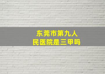 东莞市第九人民医院是三甲吗