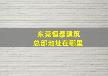 东莞恒泰建筑总部地址在哪里