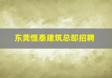 东莞恒泰建筑总部招聘