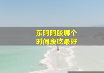 东阿阿胶哪个时间段吃最好