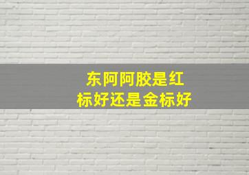 东阿阿胶是红标好还是金标好