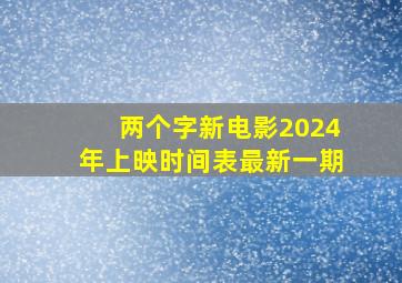 两个字新电影2024年上映时间表最新一期