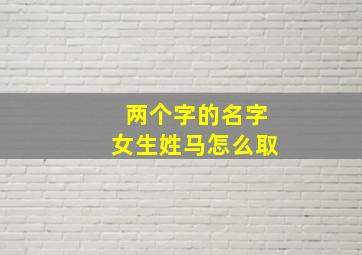 两个字的名字女生姓马怎么取