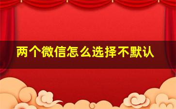 两个微信怎么选择不默认