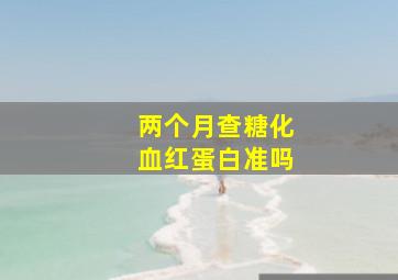 两个月查糖化血红蛋白准吗