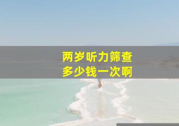 两岁听力筛查多少钱一次啊