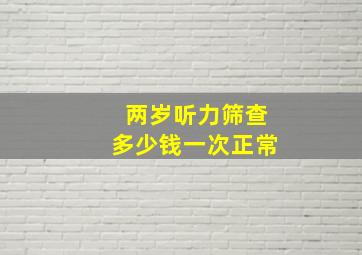 两岁听力筛查多少钱一次正常