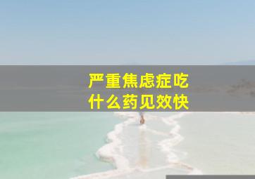 严重焦虑症吃什么药见效快