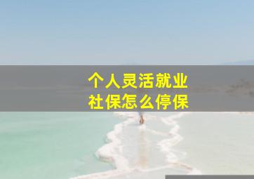 个人灵活就业社保怎么停保