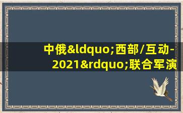 中俄“西部/互动-2021”联合军演