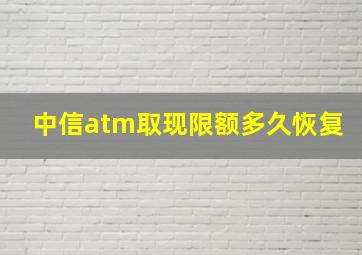 中信atm取现限额多久恢复