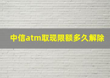 中信atm取现限额多久解除