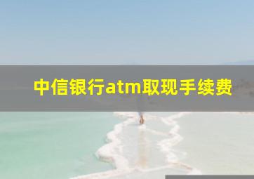 中信银行atm取现手续费