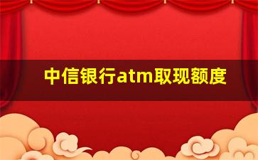 中信银行atm取现额度