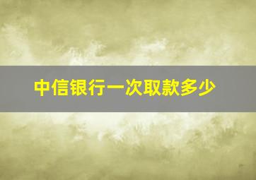 中信银行一次取款多少