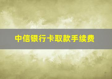 中信银行卡取款手续费