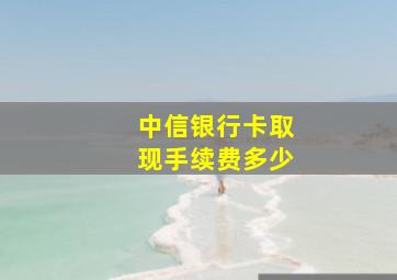 中信银行卡取现手续费多少