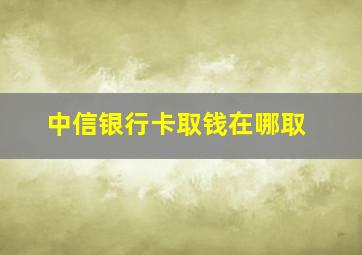 中信银行卡取钱在哪取