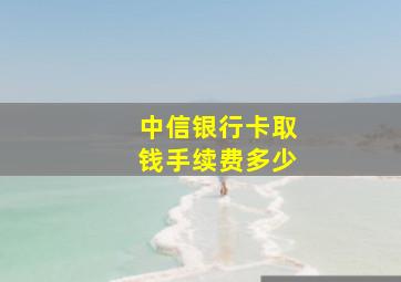 中信银行卡取钱手续费多少