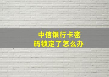 中信银行卡密码锁定了怎么办