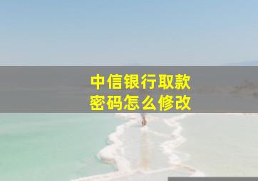 中信银行取款密码怎么修改