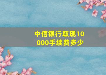 中信银行取现10000手续费多少