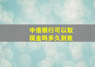 中信银行可以取现金吗多久到账