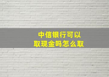 中信银行可以取现金吗怎么取