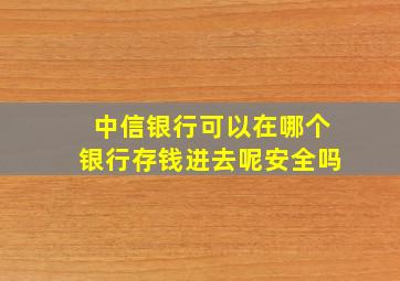 中信银行可以在哪个银行存钱进去呢安全吗