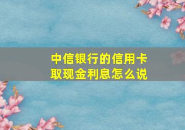 中信银行的信用卡取现金利息怎么说