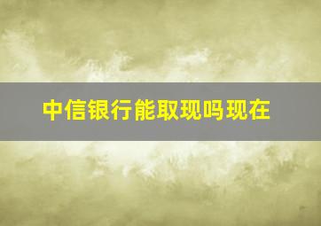 中信银行能取现吗现在