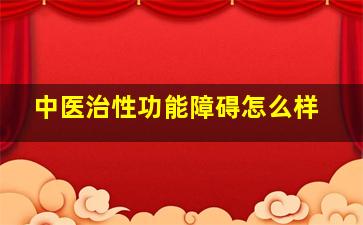 中医治性功能障碍怎么样