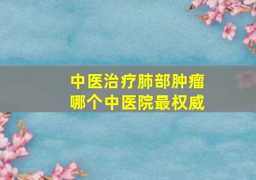 中医治疗肺部肿瘤哪个中医院最权威