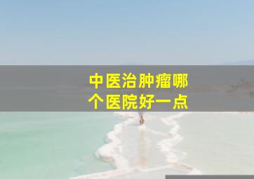 中医治肿瘤哪个医院好一点