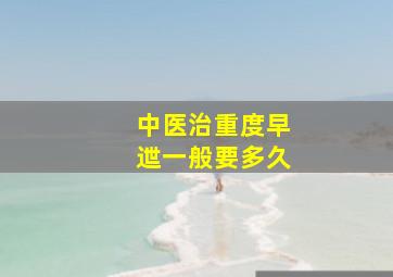 中医治重度早迣一般要多久