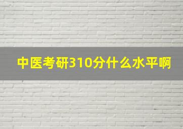 中医考研310分什么水平啊